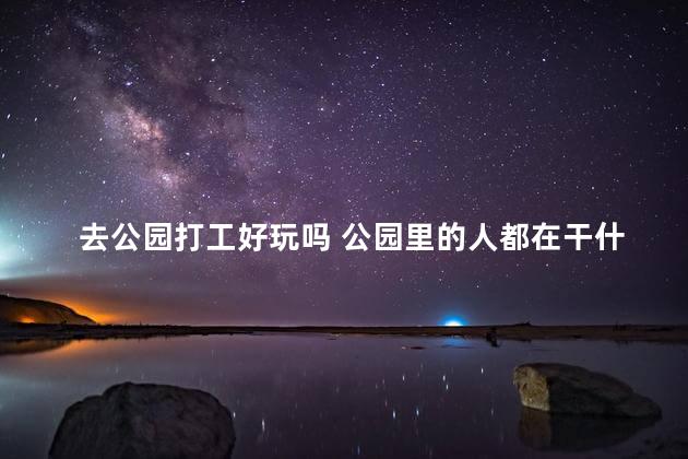 去公园打工好玩吗 公园里的人都在干什么